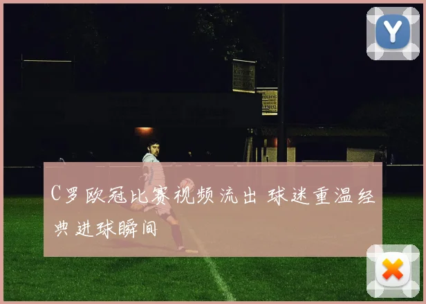C罗欧冠比赛视频流出 球迷重温经典进球瞬间