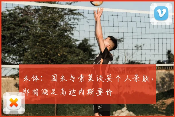 米体：国米与索莱谈妥个人条款，即将满足乌迪内斯要价