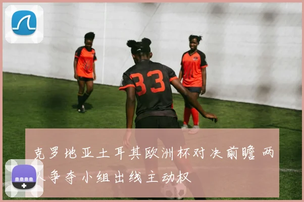 克罗地亚土耳其欧洲杯对决前瞻 两队争夺小组出线主动权