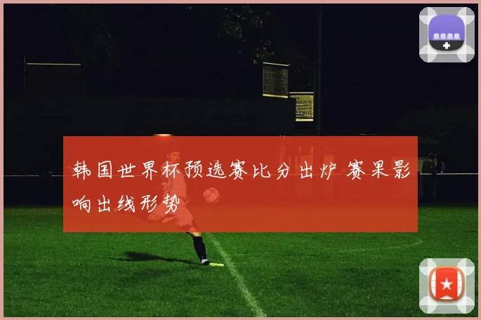 韩国世界杯预选赛比分出炉 赛果影响出线形势
