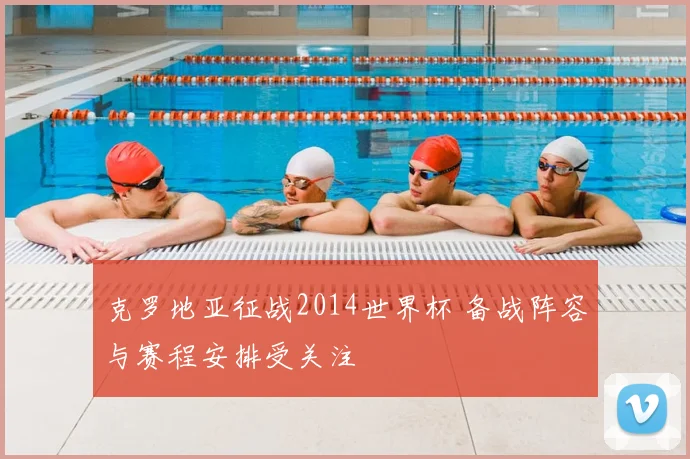 克罗地亚征战2014世界杯 备战阵容与赛程安排受关注