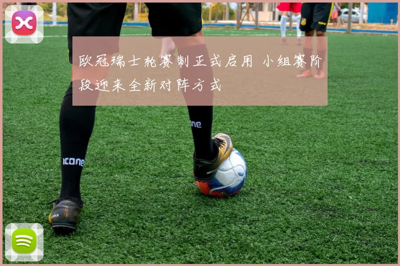 欧冠瑞士轮赛制正式启用 小组赛阶段迎来全新对阵方式
