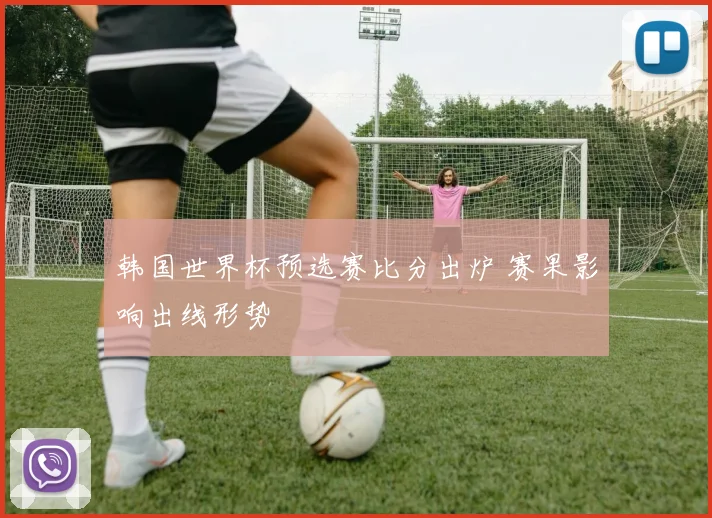 韩国世界杯预选赛比分出炉 赛果影响出线形势