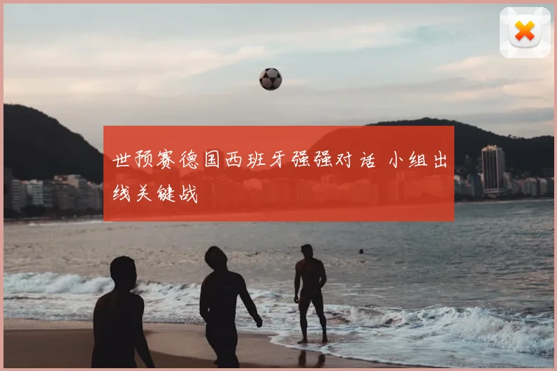 世预赛德国西班牙强强对话 小组出线关键战