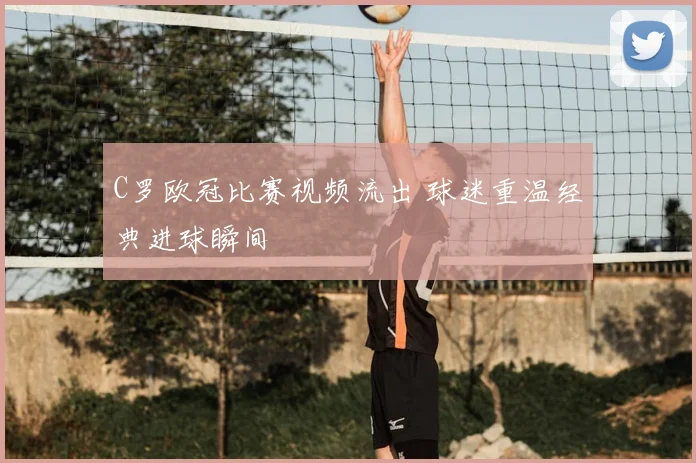 C罗欧冠比赛视频流出 球迷重温经典进球瞬间