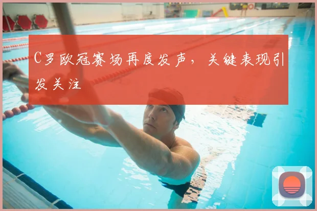 C罗欧冠赛场再度发声，关键表现引发关注